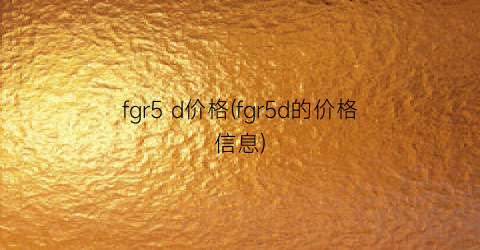 “fgr5 d价格(fgr5d的价格信息)